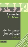 Anche quella foto acquistò colore libro di La Marca Alessandra