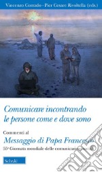 Comunicare incontrando le persone come e dove sono. Commenti al Messaggio di papa Francesco per la 55ª Giornata mondiale delle comunicazioni sociali libro