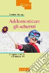 Addomesticare gli schermi. Il digitale a misura dell'infanzia 0-6 libro di Marangi Michele