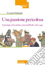 Una passione pericolosa. Il prestigio nella politica estera dell'Italia (1871-1942)