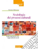 Sociologia dei processi culturali. Scelte individuali e crisi degli ambienti morali libro