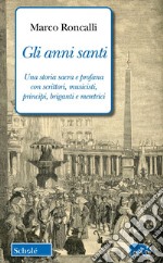 Gli anni santi. Una storia sacra e profana con scrittori, musicisti, principi, briganti e meretrici libro