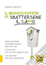 Il magico potere di sbattersene il ca**o. Come smettere di perdere tempo (che non hai) a fare cose che non hai voglia di fare con persone che non ti piacciono