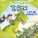 Il mio amico T. Rex. Il re dei dinosauri. Ediz. a colori libro