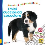 I miei cuccioli da coccolare. Ediz. illustrata libro