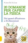 20 domande per capire la fisica. Dai quanti all'universo a 26 dimensioni libro di Ravizza Antonella