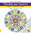 Mandala per guarire. Mente, corpo e anima. Colora i 97 cerchi sacri libro