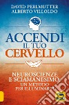 Accendi il tuo cervello. Neuroscienze e sciamanesimo: un metodo per illuminarti libro di Perlmutter David Villoldo Alberto