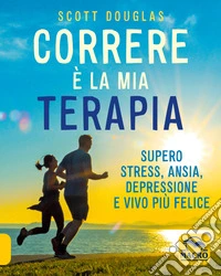 Correre è la mia terapia. Supero stress, ansia, depressione e vivo più felice