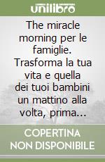 The miracle morning per le famiglie. Trasforma la tua vita e quella dei tuoi bambini un mattino alla volta, prima delle 8:00. Nuova ediz. libro