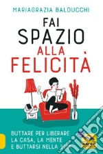 Fai spazio alla felicità. Buttare per liberare la casa, la mente e buttarsi nella vita libro