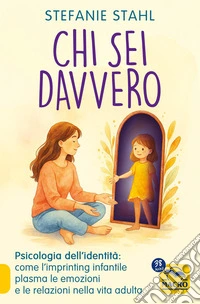 Chi sei davvero. Psicologia dell'identità: come l'imprinting infantile plasma le emozioni e le relazioni nella vita adulta