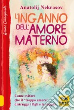 L'inganno dell'amore materno. Come evitare che il «troppo amore» distrugga i figli e la coppia libro