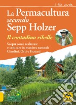 La permacultura secondo Sepp Holzer. Il contadino ribelle. Scopri come realizzare e coltivare in maniera naturale giardini, orti e frutteti libro