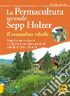 La permacultura secondo Sepp Holzer. Il contadino ribelle. Scopri come realizzare e coltivare in maniera naturale giardini, orti e frutteti libro