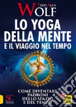 Lo yoga della mente e il viaggio nel tempo. Come diventare padroni dello spazio e del tempo libro