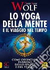 Lo yoga della mente e il viaggio nel tempo. Come diventare padroni dello spazio e del tempo libro di Wolf Fred A.