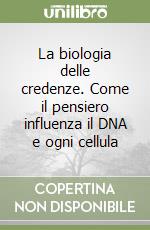 La biologia delle credenze. Come il pensiero influenza il DNA e ogni cellula libro