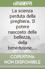 La scienza perduta della preghiera. Il potere nascosto della bellezza, della benedizione, della saggezza e del dolore libro