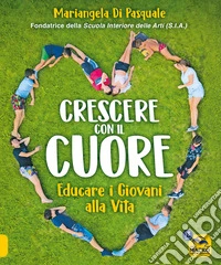 Crescere con il cuore. Educare i giovani alla vita libro
