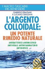 L'argento colloidale. Un potente rimedio naturale. Antibatterico, antimicotico, antivirale, antinfiammatorio, antibiotico libro