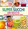 Super succhi. 100 ricette preparate con ingredienti super libro