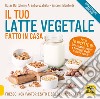 Il tuo latte vegetale fatto in casa. Fresco, non pastorizzato e senza conservanti. Nuova ediz. libro