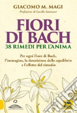 Fiori di Bach. 38 rimedi per l'anima. Per ogni fiore di Bach, l'immagine, la descrizione dello squilibrio e l'effetto del rimedio libro