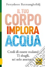 Il tuo corpo implora acqua. Credi di essere malato? Ti sbagli, sei solo assetato! libro