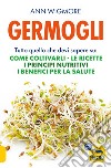 Germogli. Tutto quello che devi sapere su: come coltivarli, le ricette, i principi nutritivi, i benefici per la salute libro