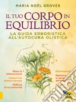 Il tuo corpo in equilibrio. La guida erboristica all'autocura olistica libro