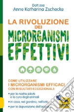 La rivoluzione dei microrganismi effettivi. Come utilizzare i microrganismi efficaci con risultati eccezionali: per la nostra salute e la cura degli animali, in casa, nel giardino, nell'orto, per la depurazione dell'acqua libro