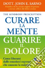 Curare la mente. Guarire il dolore. Come liberarsi dalle emozioni represse che causano la malattia libro