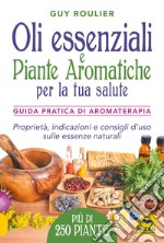 Oli essenziali e piante aromatiche per la tua salute. Guida pratica di aromaterapia libro