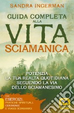 Guida completa alla vita sciamanica. Potenzia la tua realtà quotidiana seguendo la via dello sciamanesimo libro