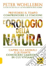 L'orologio della natura. Prevedere il tempo comprendere le stagioni capire gli animali e le piante conoscere l'ambiente in cui viviamo libro