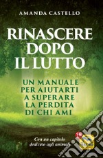 Rinascere dopo il lutto. Un manuale per aiutarti a superare la perdita di chi ami libro