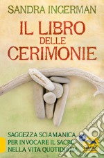 Il libro delle cerimonie. Saggezza sciamanica per invocare il sacro nella vita quotidiana libro