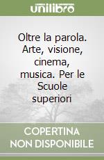 Oltre la parola. Arte, visione, cinema, musica. Per le Scuole superiori libro