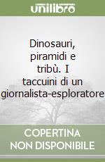 Dinosauri, piramidi e tribù. I taccuini di un giornalista-esploratore libro