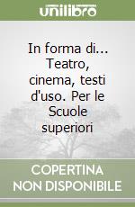 In forma di... Teatro, cinema, testi d'uso. Per le Scuole superiori libro