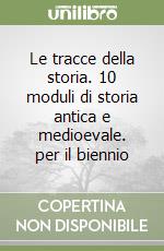 Le tracce della storia. 10 moduli di storia antica e medioevale. per il biennio libro