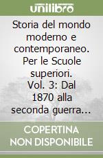 Storia del mondo moderno e contemporaneo. Per le Scuole superiori. Vol. 3: Dal 1870 alla seconda guerra mondiale. Dalla guerra fredda alla globalizzazione libro