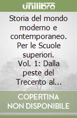 Storia del mondo moderno e contemporaneo. Per le Scuole superiori. Vol. 1: Dalla peste del Trecento al Concilio di Trento. Dalle guerre di religione alla guerra dei trent'anni libro