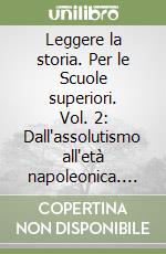 Leggere la storia. Per le Scuole superiori. Vol. 2: Dall'assolutismo all'età napoleonica. Dalla restaurazione all'imperialismo