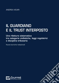 Il guardiano e il trust interposto. Una rilettura sistematica tra categorie civilistiche, leggi regolatrici e disciplina tributaria. Nuove tecniche redazionali libro