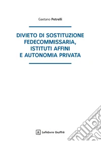 Divieto di sostituzione fedecommissaria, istituti affini e autonomia privata libro