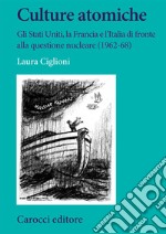 Culture atomiche. Gli Stati Uniti, la Francia e l'Italia di fronte alla questione nucleare (1962-68) libro