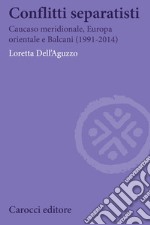 Conflitti separatisti. Caucaso Meridionale, Europa Orientale e Balcani (1991-2014) libro