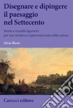 Disegnare e dipingere il paesaggio nel Settecento. Teorie e modelli figurativi per una moderna rappresentazione della natura libro